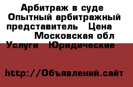 Арбитраж в суде. Опытный арбитражный представитель › Цена ­ 5 000 - Московская обл. Услуги » Юридические   